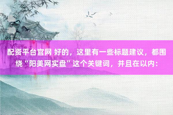 配资平台官网 好的，这里有一些标题建议，都围绕“阳美网实盘”这个关键词，并且在以内：