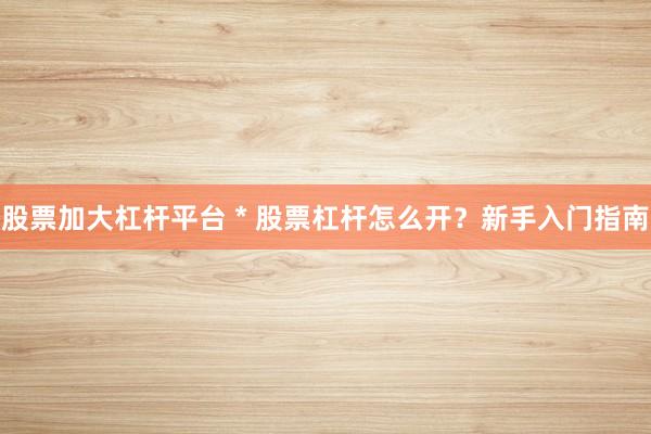 股票加大杠杆平台 * 股票杠杆怎么开？新手入门指南