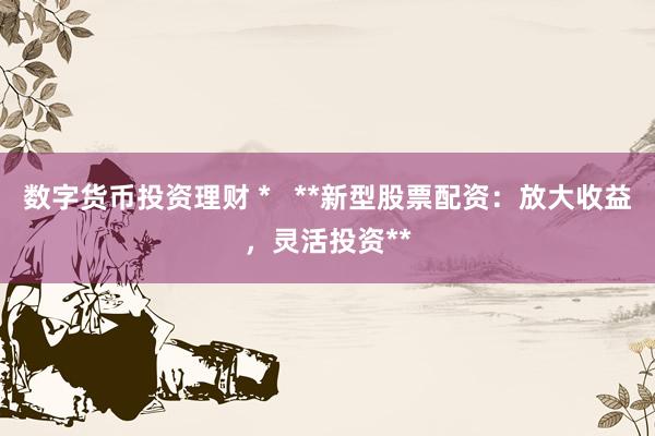 数字货币投资理财 *   **新型股票配资：放大收益，灵活投资**