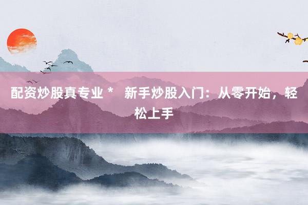 配资炒股真专业 *   新手炒股入门：从零开始，轻松上手