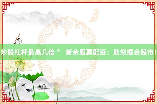 炒股杠杆最高几倍 *   新余股票配资：助您掘金股市！