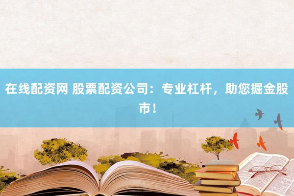 在线配资网 股票配资公司：专业杠杆，助您掘金股市！