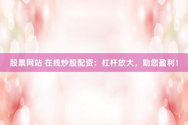 股票网站 在线炒股配资：杠杆放大，助您盈利！