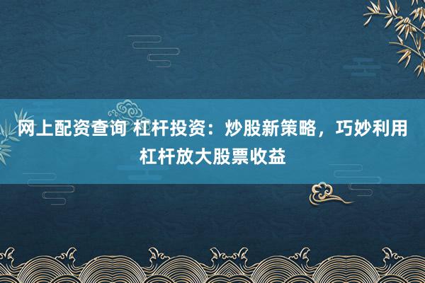 网上配资查询 杠杆投资：炒股新策略，巧妙利用杠杆放大股票收益