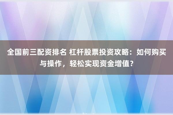 全国前三配资排名 杠杆股票投资攻略：如何购买与操作，轻松实现资金增值？