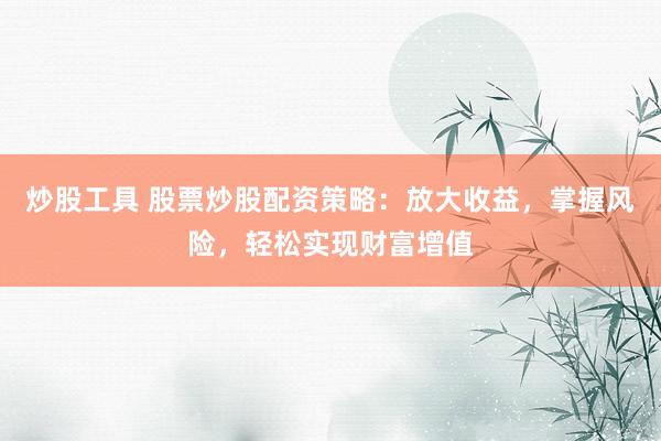 炒股工具 股票炒股配资策略：放大收益，掌握风险，轻松实现财富增值
