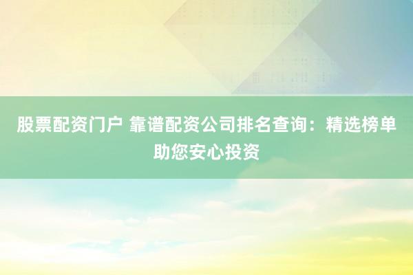 股票配资门户 靠谱配资公司排名查询：精选榜单助您安心投资