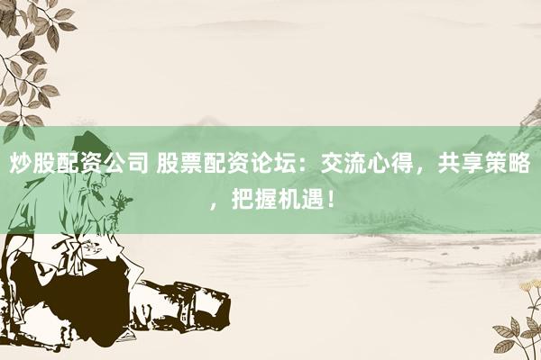 炒股配资公司 股票配资论坛：交流心得，共享策略，把握机遇！