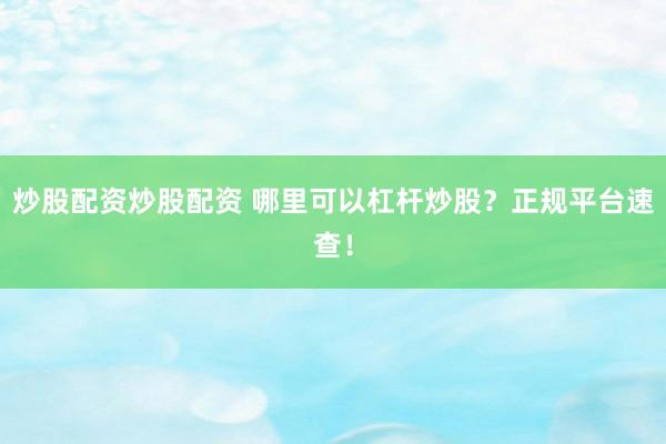 炒股配资炒股配资 哪里可以杠杆炒股？正规平台速查！