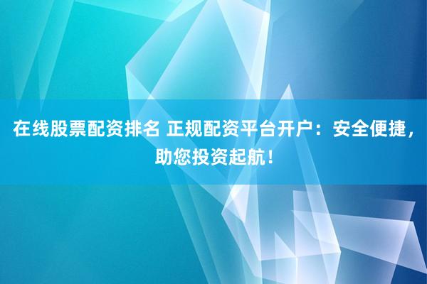 在线股票配资排名 正规配资平台开户：安全便捷，助您投资起航！