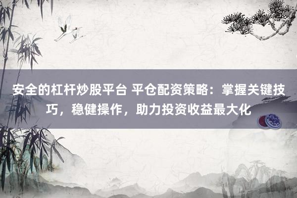 安全的杠杆炒股平台 平仓配资策略：掌握关键技巧，稳健操作，助力投资收益最大化