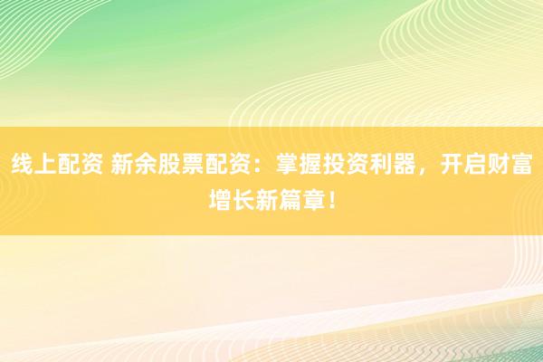 线上配资 新余股票配资：掌握投资利器，开启财富增长新篇章！