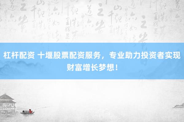 杠杆配资 十堰股票配资服务，专业助力投资者实现财富增长梦想！