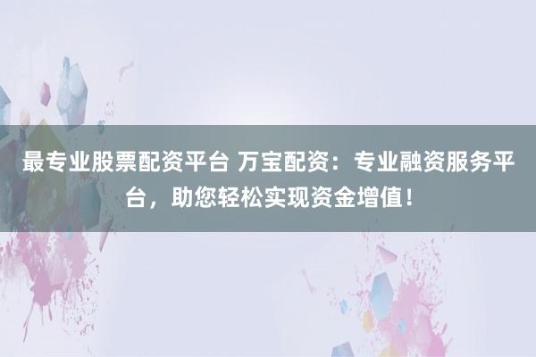 最专业股票配资平台 万宝配资：专业融资服务平台，助您轻松实现资金增值！