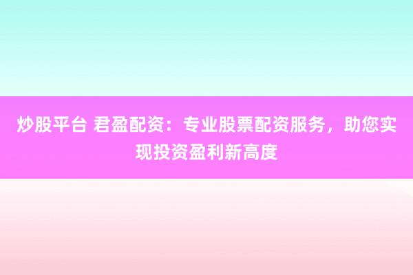 炒股平台 君盈配资：专业股票配资服务，助您实现投资盈利新高度
