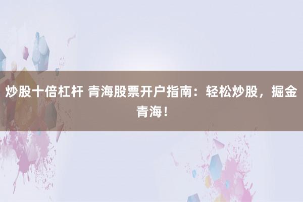 炒股十倍杠杆 青海股票开户指南：轻松炒股，掘金青海！
