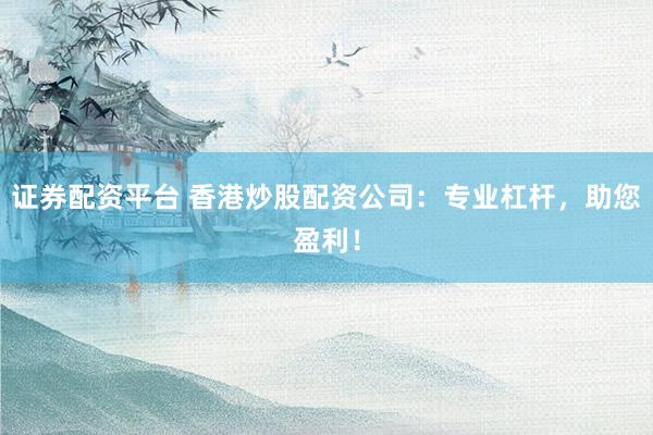 证券配资平台 香港炒股配资公司：专业杠杆，助您盈利！