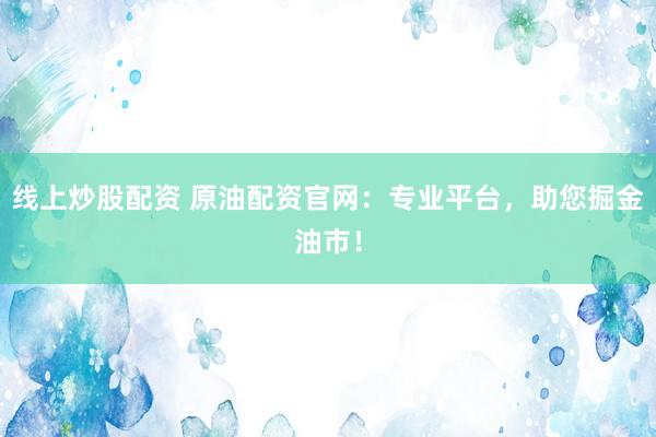 线上炒股配资 原油配资官网：专业平台，助您掘金油市！