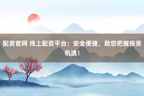 配资官网 线上配资平台：安全便捷，助您把握投资机遇！