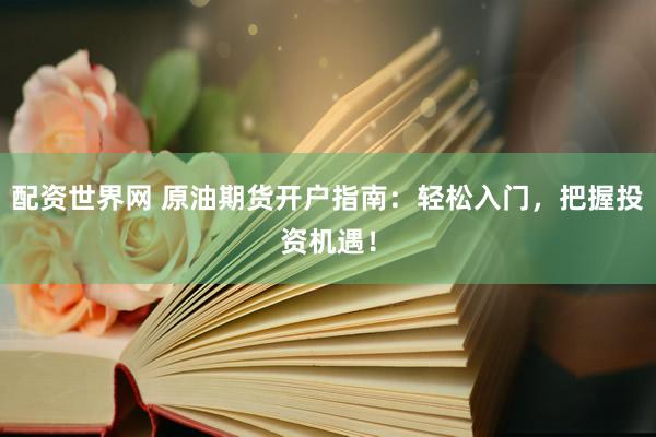 配资世界网 原油期货开户指南：轻松入门，把握投资机遇！