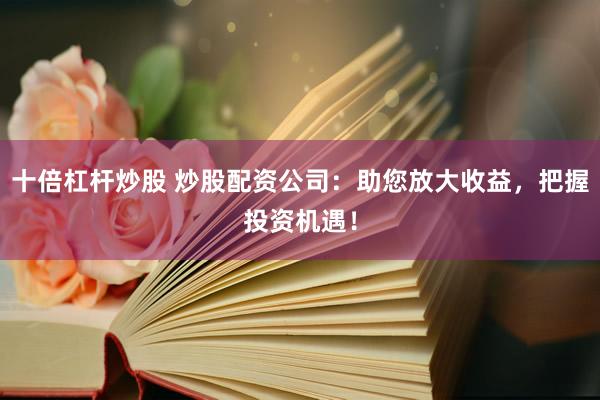 十倍杠杆炒股 炒股配资公司：助您放大收益，把握投资机遇！