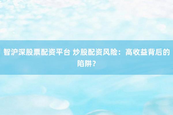 智沪深股票配资平台 炒股配资风险：高收益背后的陷阱？