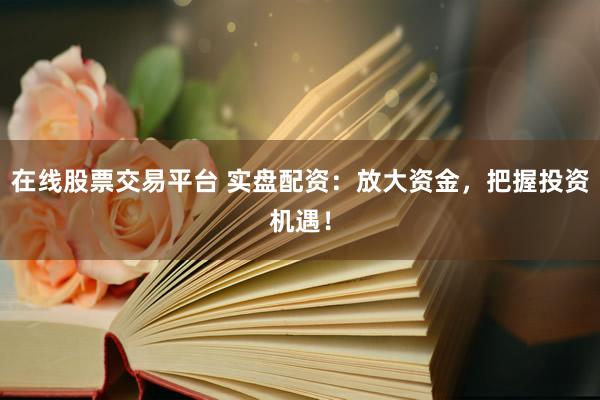 在线股票交易平台 实盘配资：放大资金，把握投资机遇！