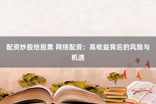 配资炒股给股票 网络配资：高收益背后的风险与机遇