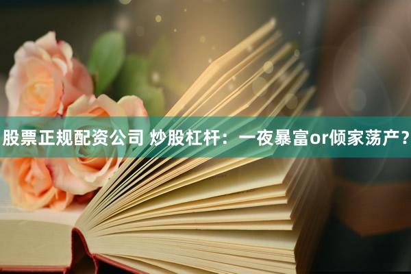 股票正规配资公司 炒股杠杆：一夜暴富or倾家荡产？