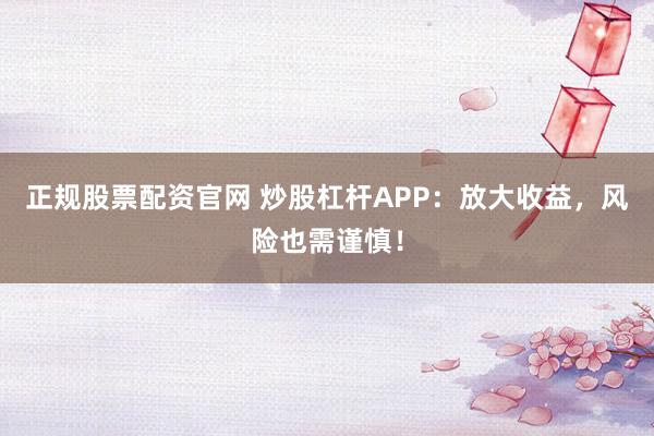 正规股票配资官网 炒股杠杆APP：放大收益，风险也需谨慎！