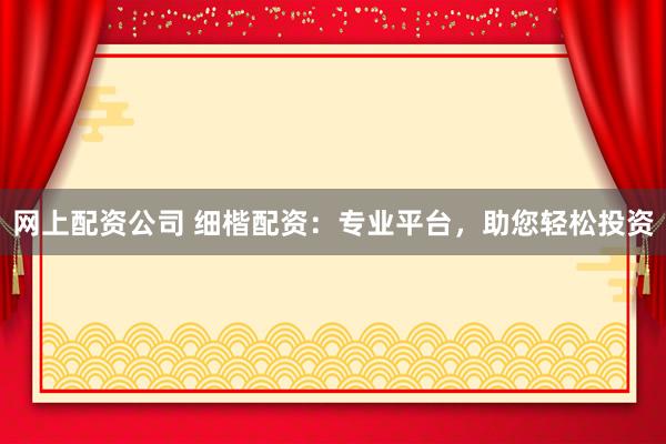网上配资公司 细楷配资：专业平台，助您轻松投资