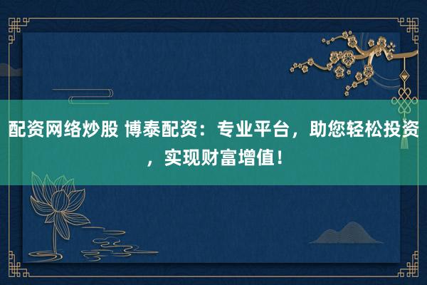 配资网络炒股 博泰配资：专业平台，助您轻松投资，实现财富增值！