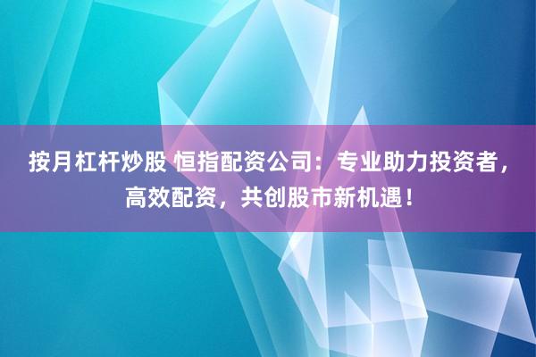 按月杠杆炒股 恒指配资公司：专业助力投资者，高效配资，共创股市新机遇！