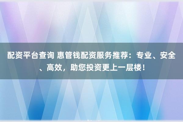 配资平台查询 惠管钱配资服务推荐：专业、安全、高效，助您投资更上一层楼！