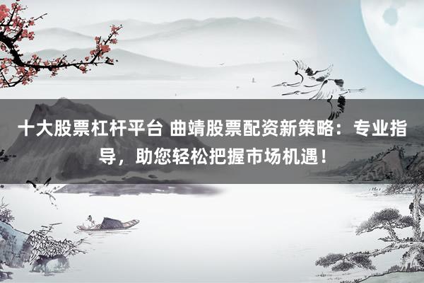 十大股票杠杆平台 曲靖股票配资新策略：专业指导，助您轻松把握市场机遇！