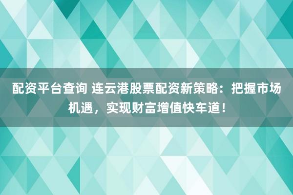 配资平台查询 连云港股票配资新策略：把握市场机遇，实现财富增值快车道！
