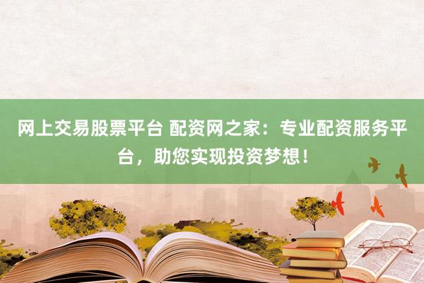 网上交易股票平台 配资网之家：专业配资服务平台，助您实现投资梦想！