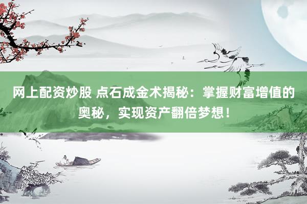 网上配资炒股 点石成金术揭秘：掌握财富增值的奥秘，实现资产翻倍梦想！