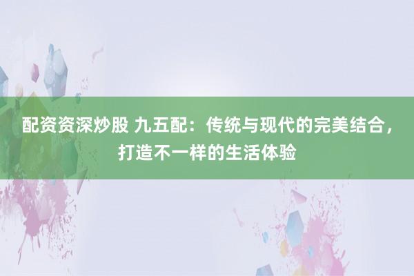 配资资深炒股 九五配：传统与现代的完美结合，打造不一样的生活体验