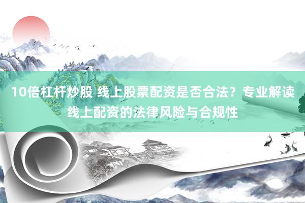 10倍杠杆炒股 线上股票配资是否合法？专业解读线上配资的法律风险与合规性