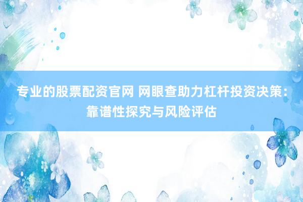 专业的股票配资官网 网眼查助力杠杆投资决策：靠谱性探究与风险评估