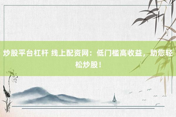 炒股平台杠杆 线上配资网：低门槛高收益，助您轻松炒股！