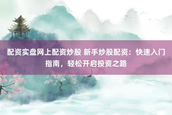 配资实盘网上配资炒股 新手炒股配资：快速入门指南，轻松开启投资之路