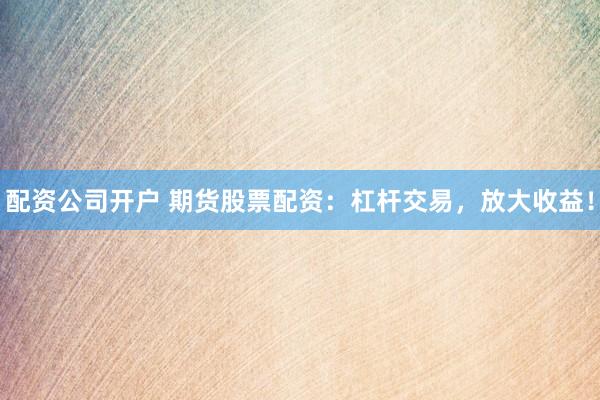 配资公司开户 期货股票配资：杠杆交易，放大收益！