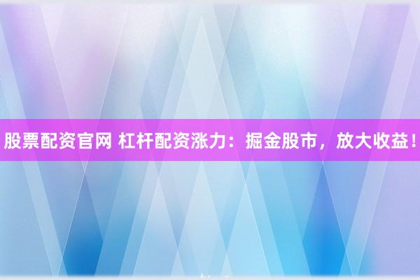 股票配资官网 杠杆配资涨力：掘金股市，放大收益！