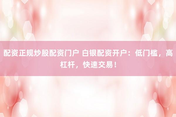 配资正规炒股配资门户 白银配资开户：低门槛，高杠杆，快速交易！