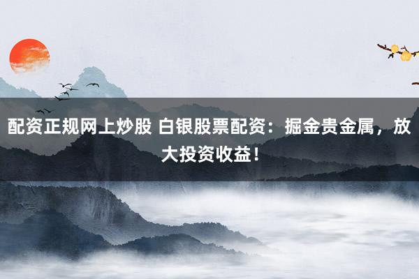 配资正规网上炒股 白银股票配资：掘金贵金属，放大投资收益！