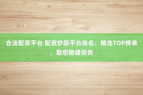 合法配资平台 配资炒股平台排名：精选TOP榜单，助您稳健投资