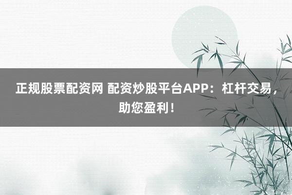 正规股票配资网 配资炒股平台APP：杠杆交易，助您盈利！
