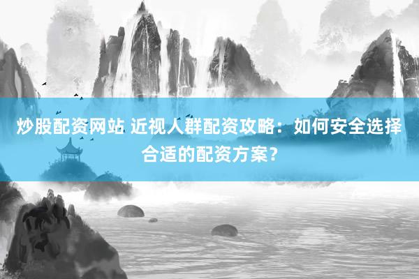 炒股配资网站 近视人群配资攻略：如何安全选择合适的配资方案？